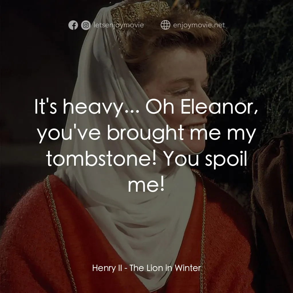 冬之獅電影對白：Henry II: It's heavy... Oh Eleanor, you've brought me my tombstone! You spoil me!