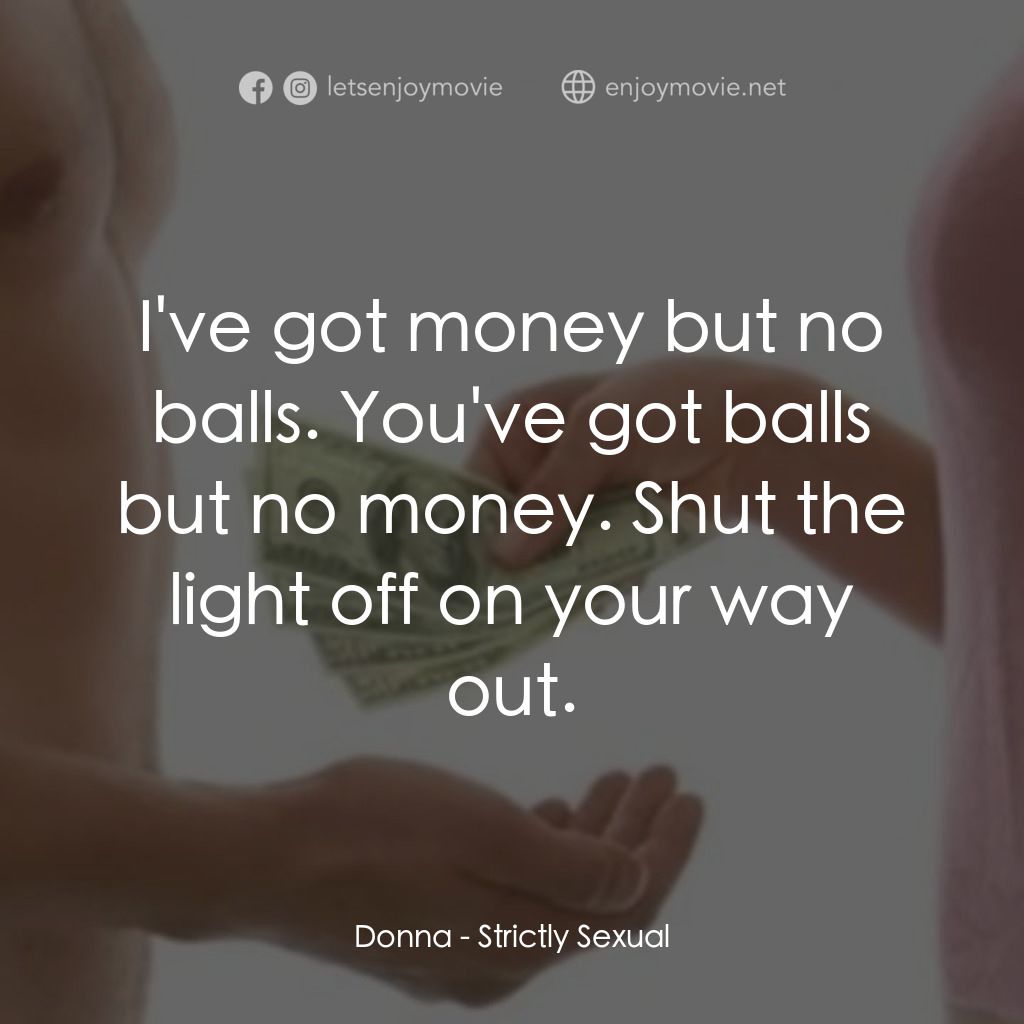 現金與愛情電影對白：Donna: I've got money but no balls. You've got balls but no money. Shut the light