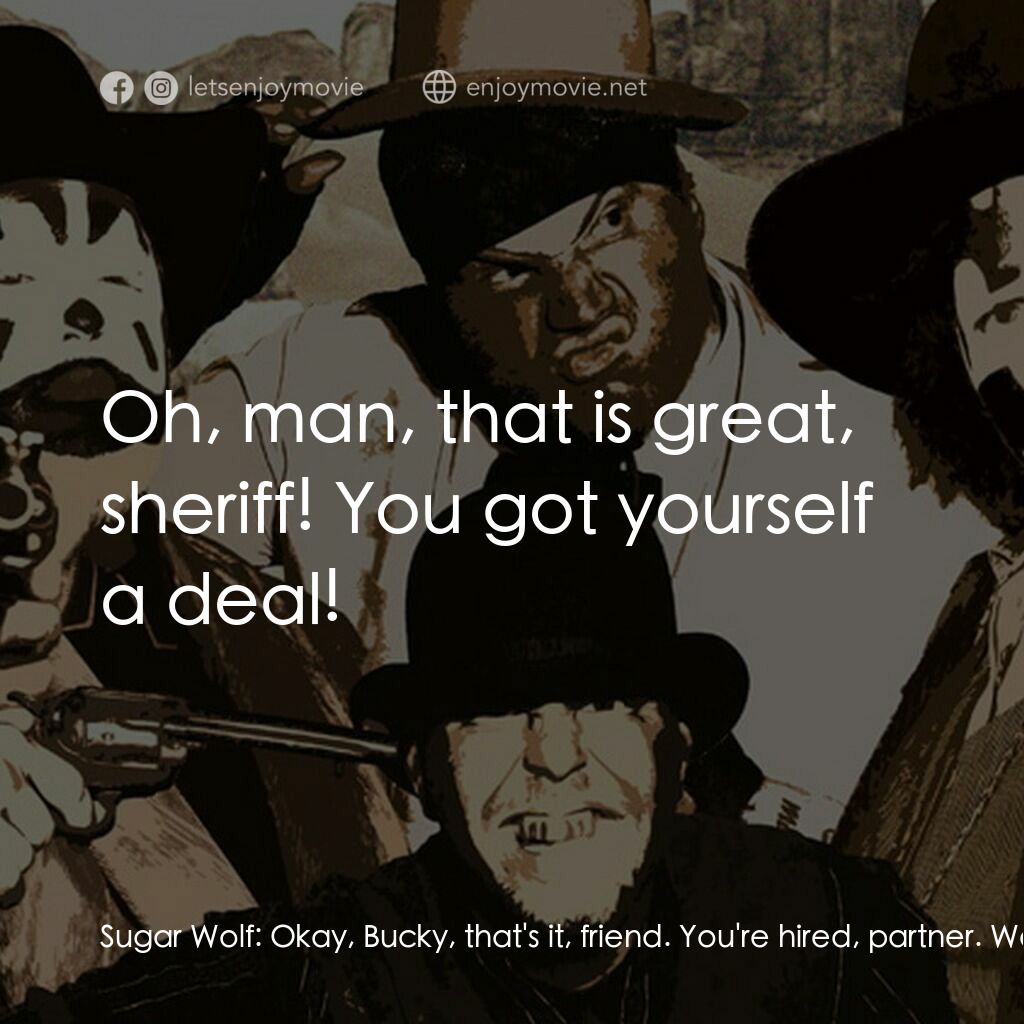 Big Money Rustlas電影對白：Sugar Wolf:  Okay, Bucky, that's it, friend. You're hired, partner. Welcome aboar