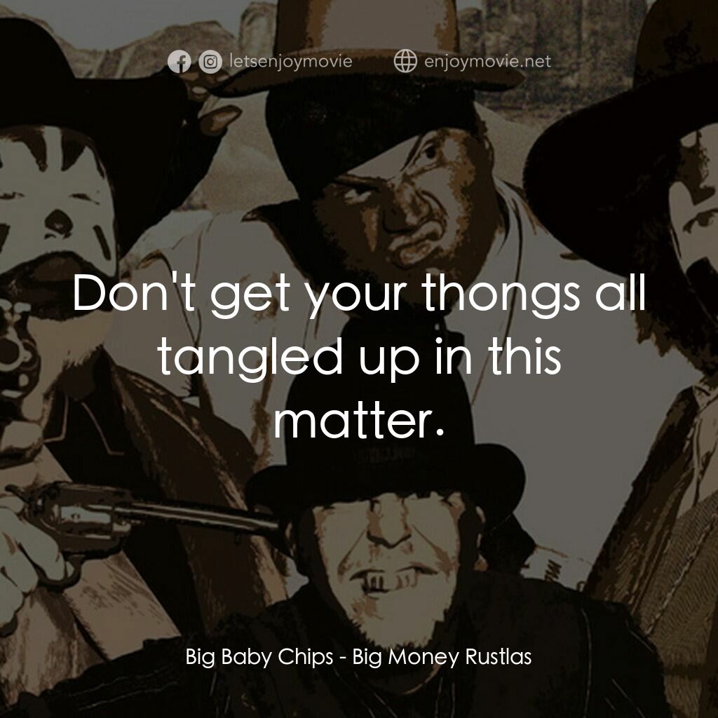 Big Money Rustlas電影對白：Big Baby Chips:  Don't get your thongs all tangled up in this matter.