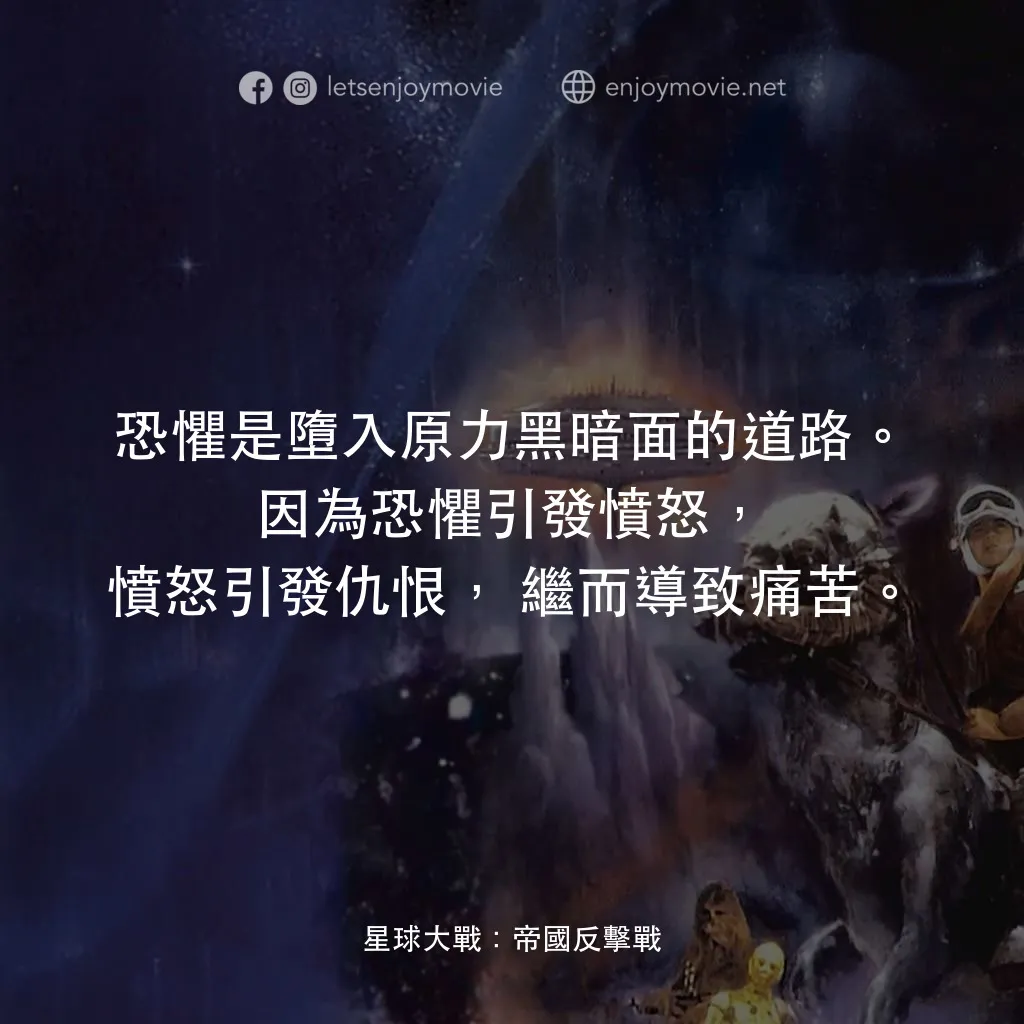 星際大戰五部曲：帝國大反擊電影對白：恐懼是墮入原力黑暗面的道路。因為恐懼引發憤怒，憤怒引發仇恨，繼而導致痛苦。