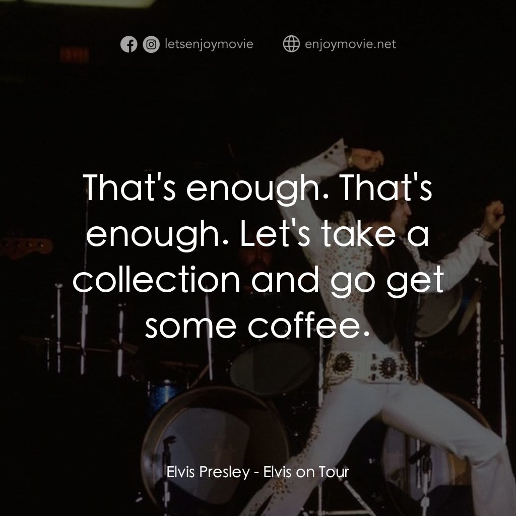 Elvis on Tour電影對白：Elvis Presley: That's enough. That's enough. Let's take a collection and go get s