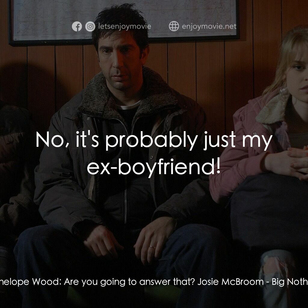 Big Nothing電影對白：Penelope Wood:  Are you going to answer that? Josie McBroom:  No, it's probably j