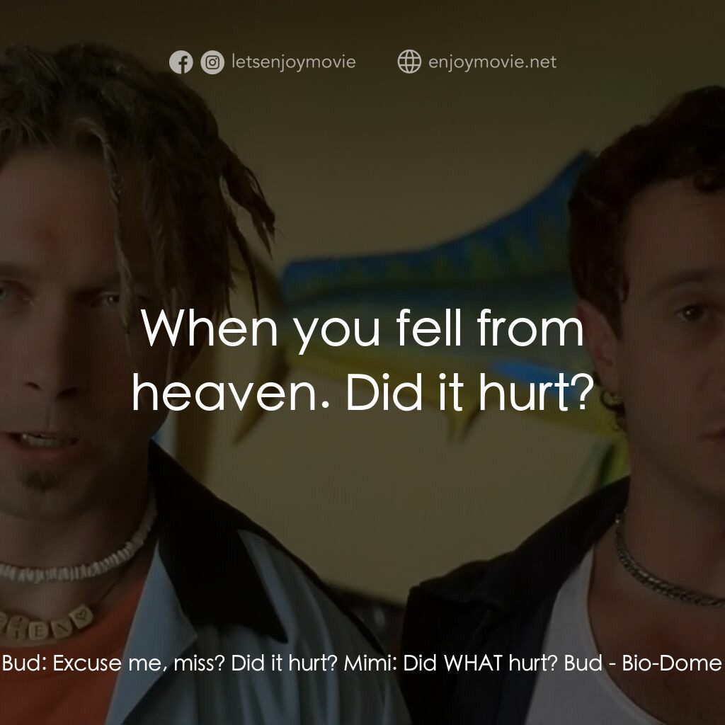 Bio-Dome電影對白：Bud:  Excuse me, miss? Did it hurt? Mimi:  Did WHAT hurt? Bud:  When you fell fro