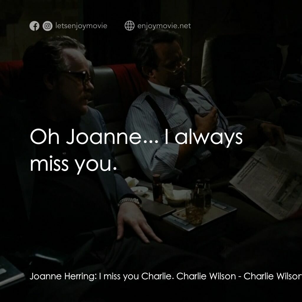 蓋世奇才電影對白：Joanne Herring:  I miss you Charlie. Charlie Wilson:  Oh Joanne... I always miss 