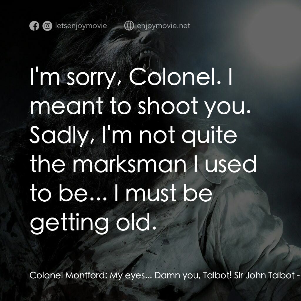狼嚎再起電影對白：Colonel Montford:  My eyes... Damn you, Talbot! Sir John Talbot:  I'm sorry, Colo