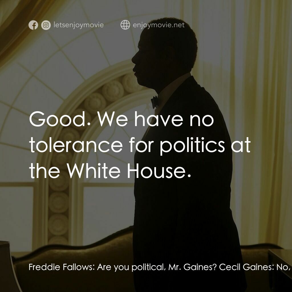 白宮管家電影對白：Freddie Fallows:  Are you political, Mr. Gaines? Cecil Gaines:  No, sir. Freddie 