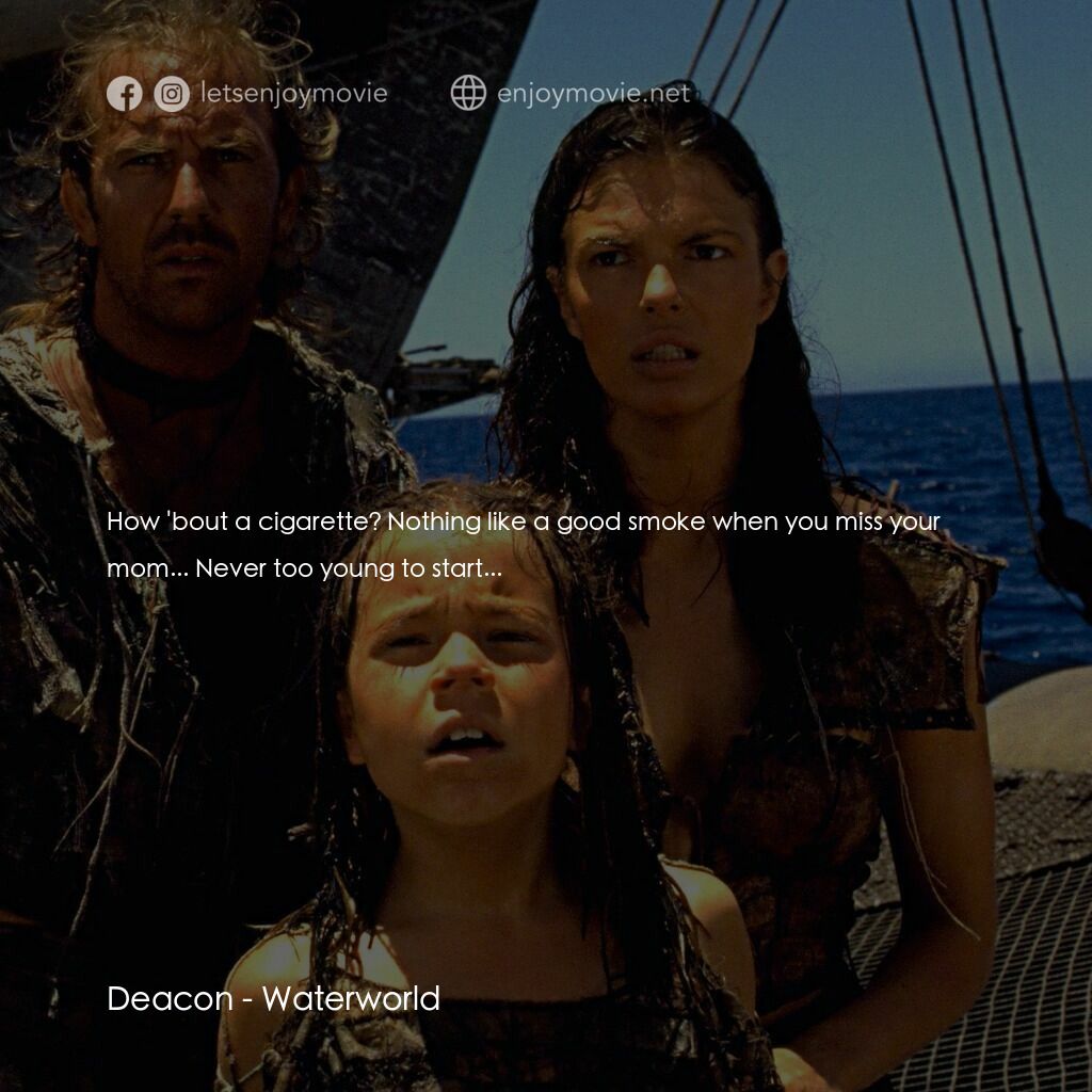 水世界電影對白：Deacon:  How 'bout a cigarette? Nothing like a good smoke when you miss your mom.