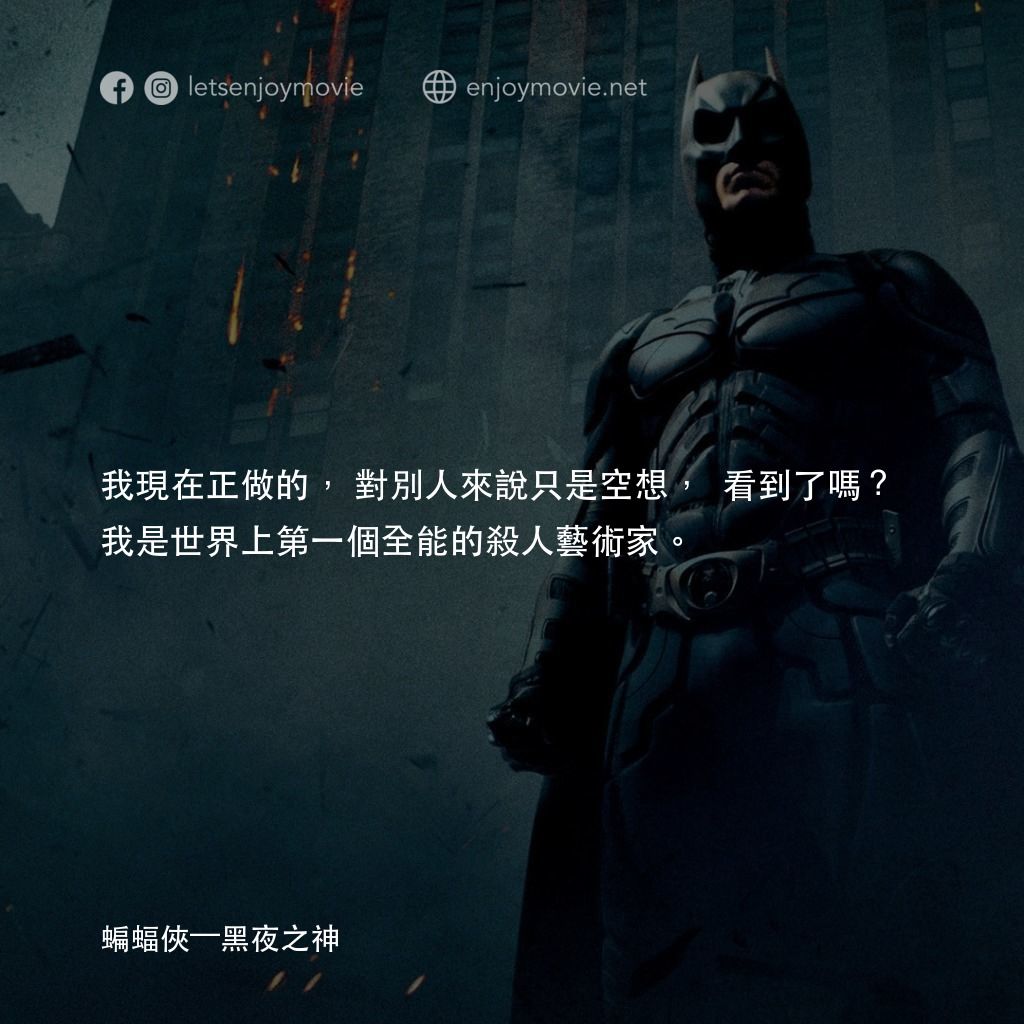 蝙蝠俠—黑夜之神電影對白：我現在正做的，對別人來說只是空想， 看到了嗎？我是世界上第一個全能的殺人藝術家。