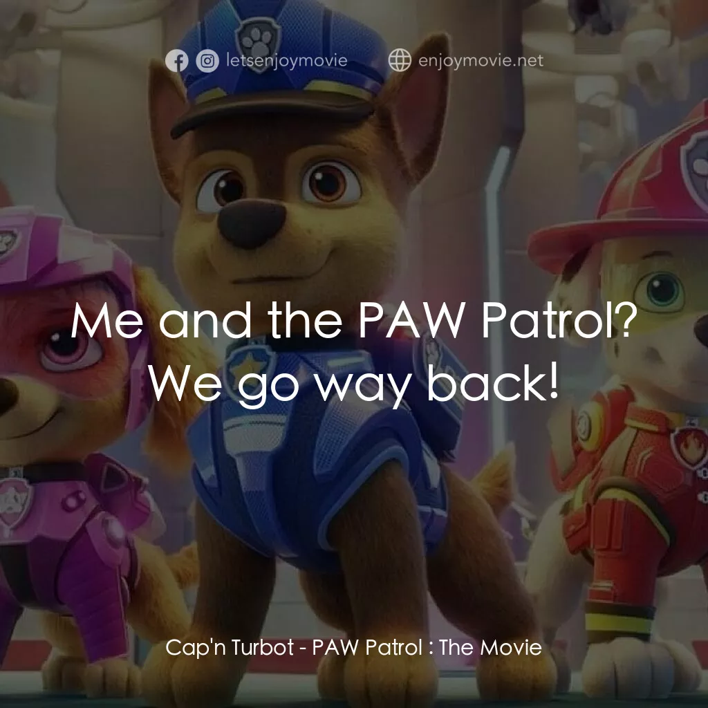 汪汪隊立大功大電影電影對白：Cap'n Turbot:  Me and the PAW Patrol? We go way back!