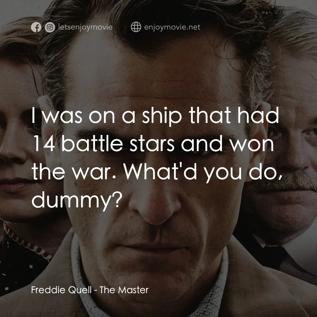 大師電影對白：Freddie Quell: I was on a ship that had 14 battle stars and won the war. What'd y