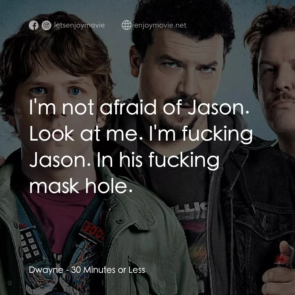 決戰 30 分電影對白：Dwayne:  I'm not afraid of Jason. Look at me. I'm fucking Jason. In his fucking m
