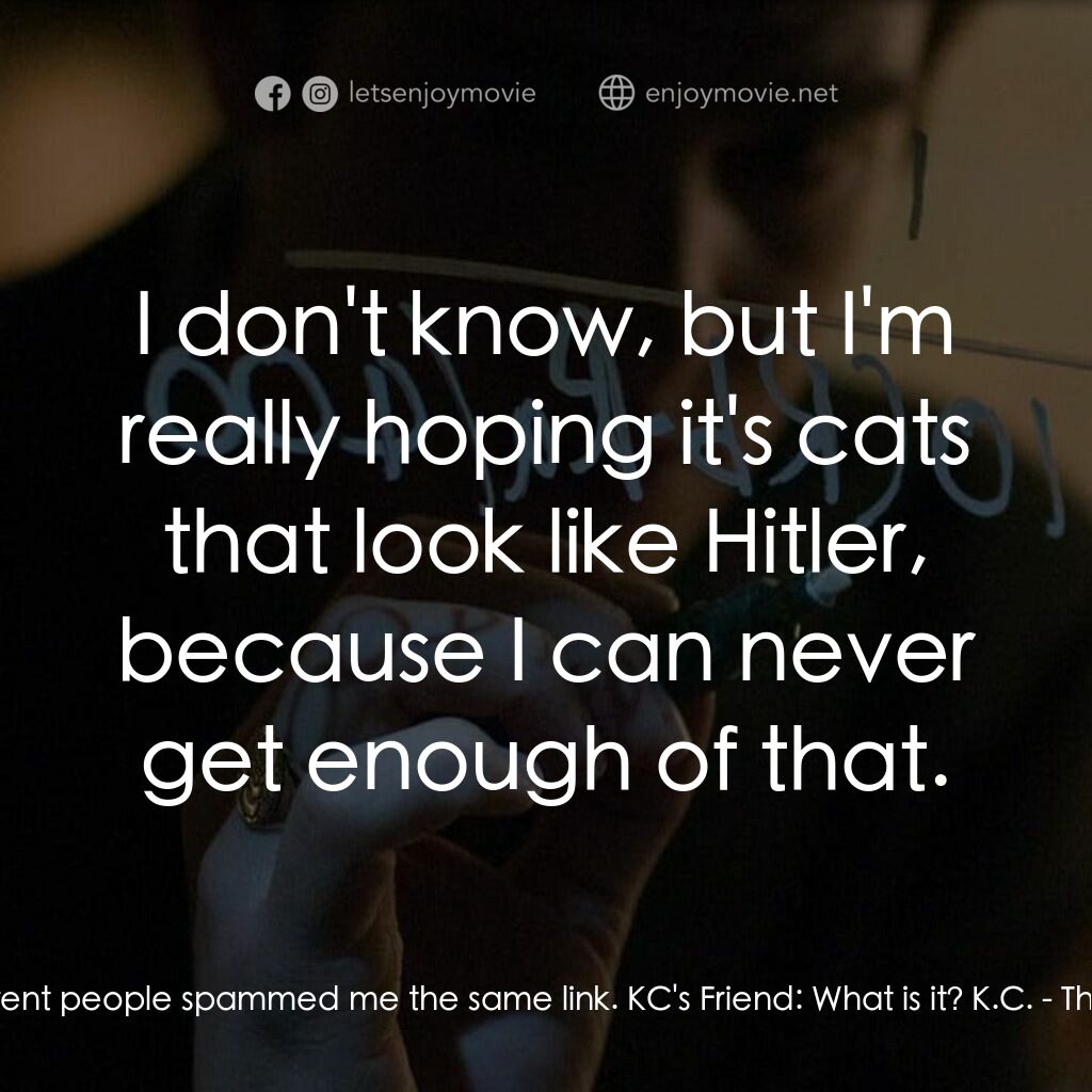 社群網戰電影對白：K.C.:  Seven different people spammed me the same link. KC's Friend:  What is it?