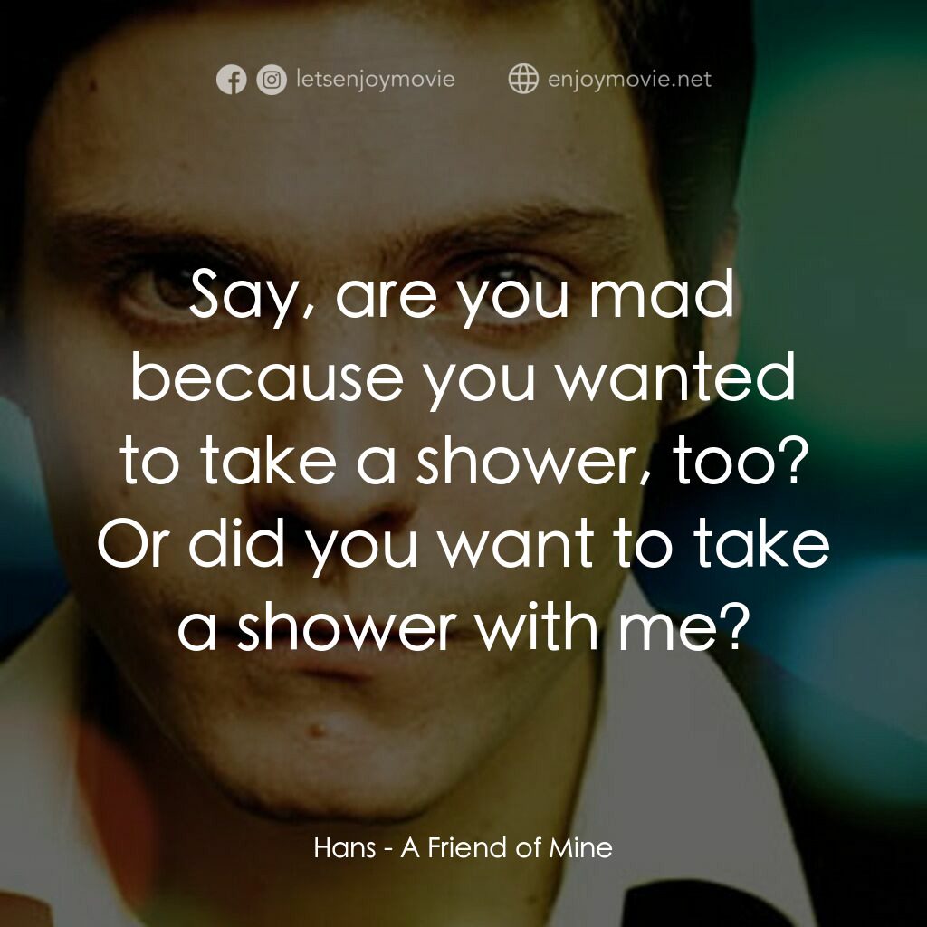 A Friend of Mine電影對白：Hans:  Say, are you mad because you wanted to take a shower, too? Or did you want