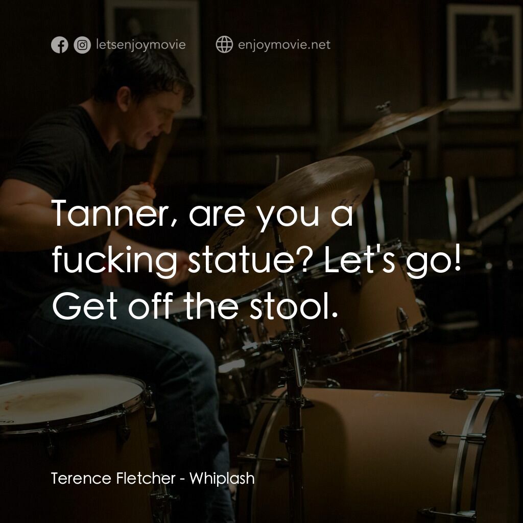 進擊的鼓手電影對白：Terence Fletcher:  Tanner, are you a fucking statue? Let's go! Get off the stool.