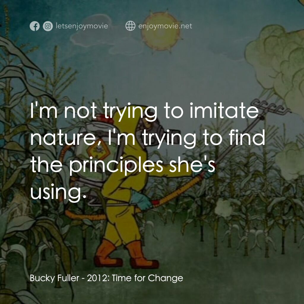 2012: Time for Change電影對白：Bucky Fuller:  I'm not trying to imitate nature, I'm trying to find the principle