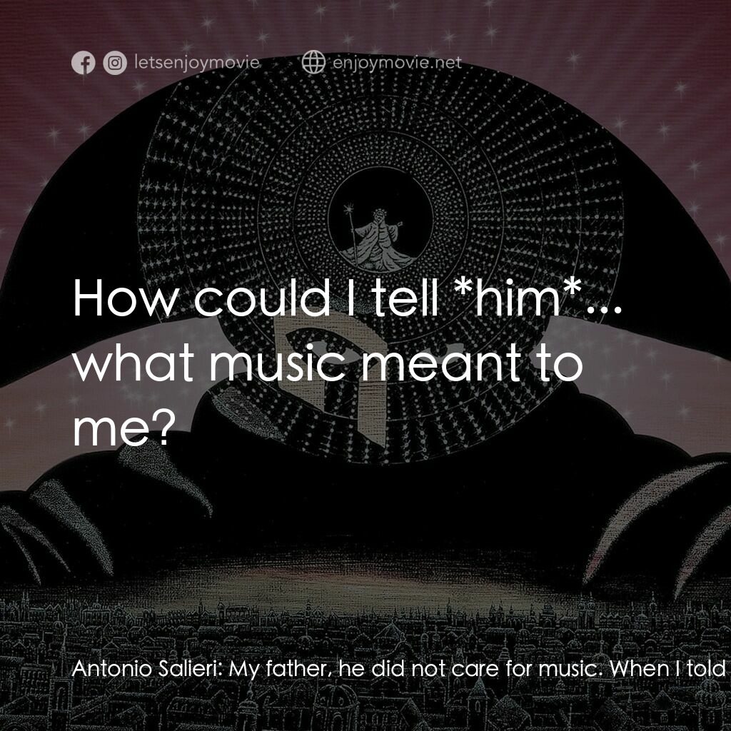 莫扎特傳電影對白：Antonio Salieri:  My father, he did not care for music. When I told him how I wis