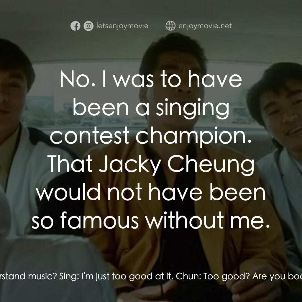 一本漫畫闖天涯經典對白：Chun:  Hey, you understand music? Sing:  I'm just too good at it. Chun:  Too good? Are you boasti