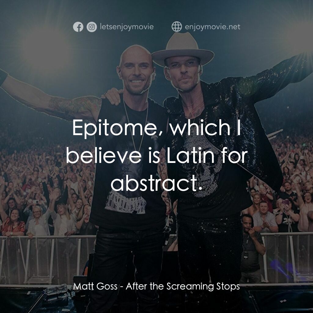 After the Screaming Stops電影對白：Matt Goss:  Epitome, which I believe is Latin for abstract.