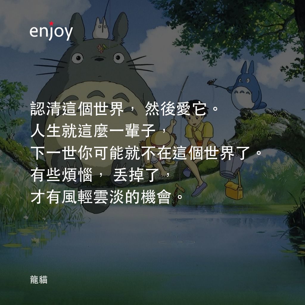 龍貓電影對白：認清這個世界，然後愛它。人生就這麼一輩子，下一世你可能就不在這個世界了。有些煩惱，丟掉了，才有風輕雲淡的機會。