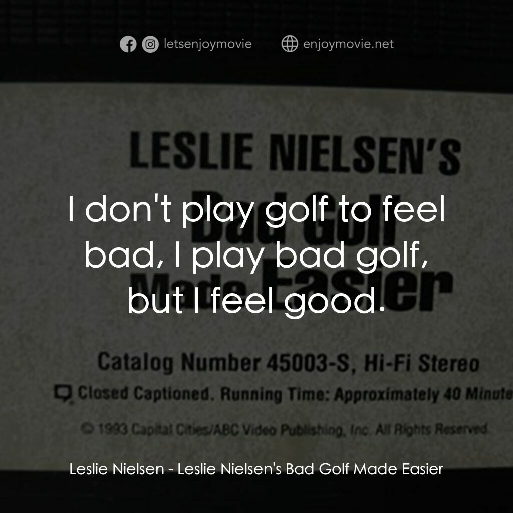 Leslie Nielsen's Bad Golf Made Easier電影對白：Leslie Nielsen:  I don't play golf to feel bad, I play bad golf, but I feel good.