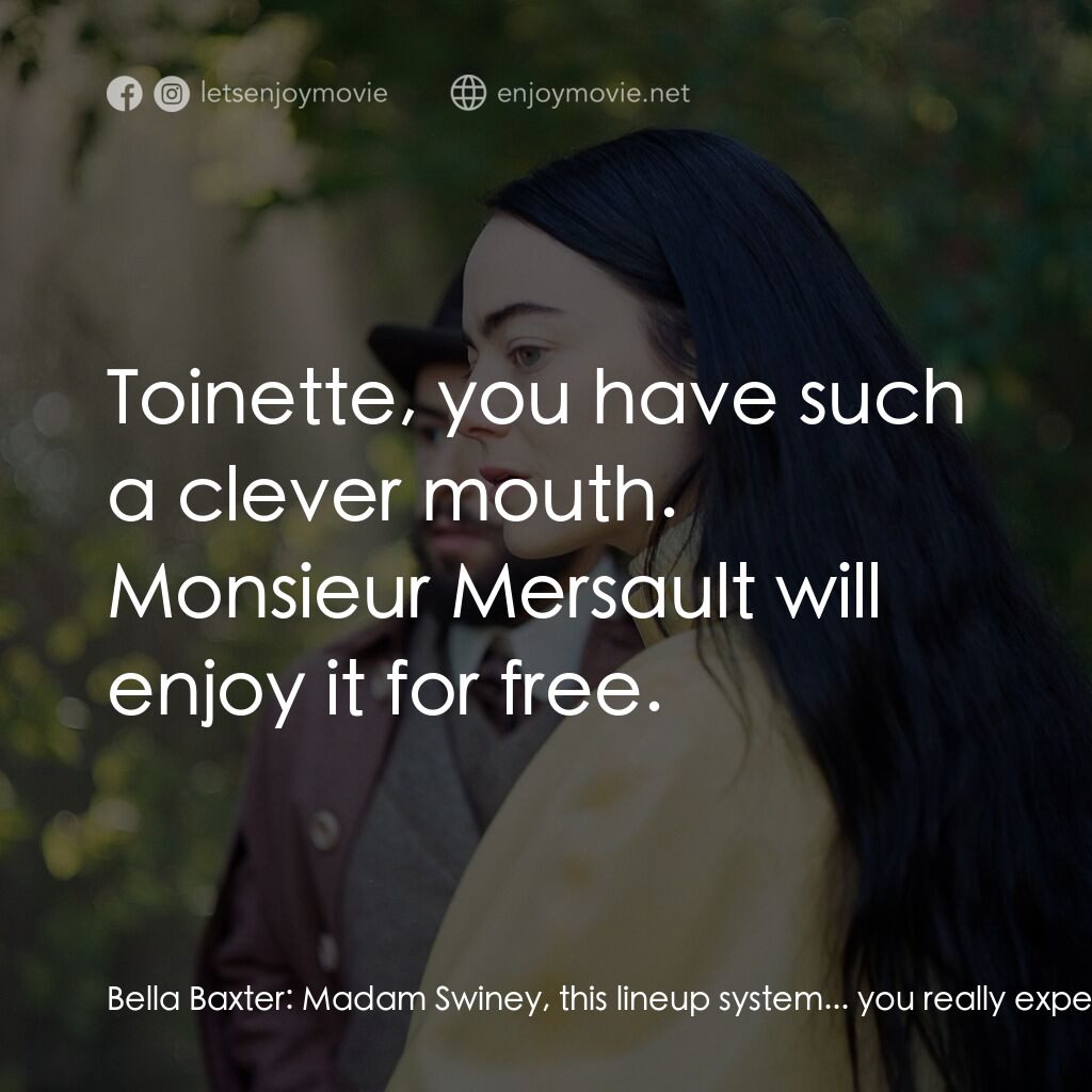 可憐的東西電影對白：Bella Baxter:  Madam Swiney, this lineup system... you really expect me to go ups