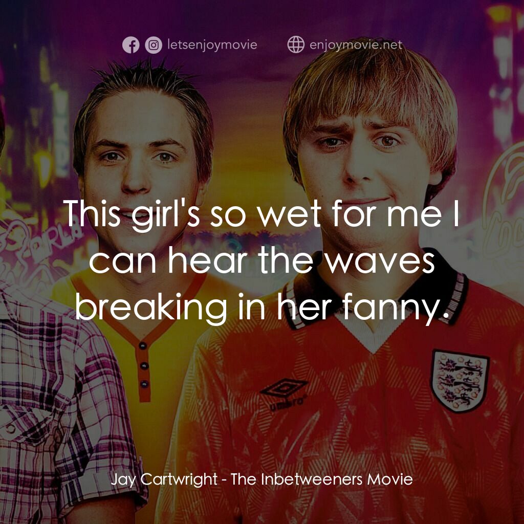 冏男四賤客電影對白：Jay Cartwright:  This girl's so wet for me I can hear the waves breaking in her f