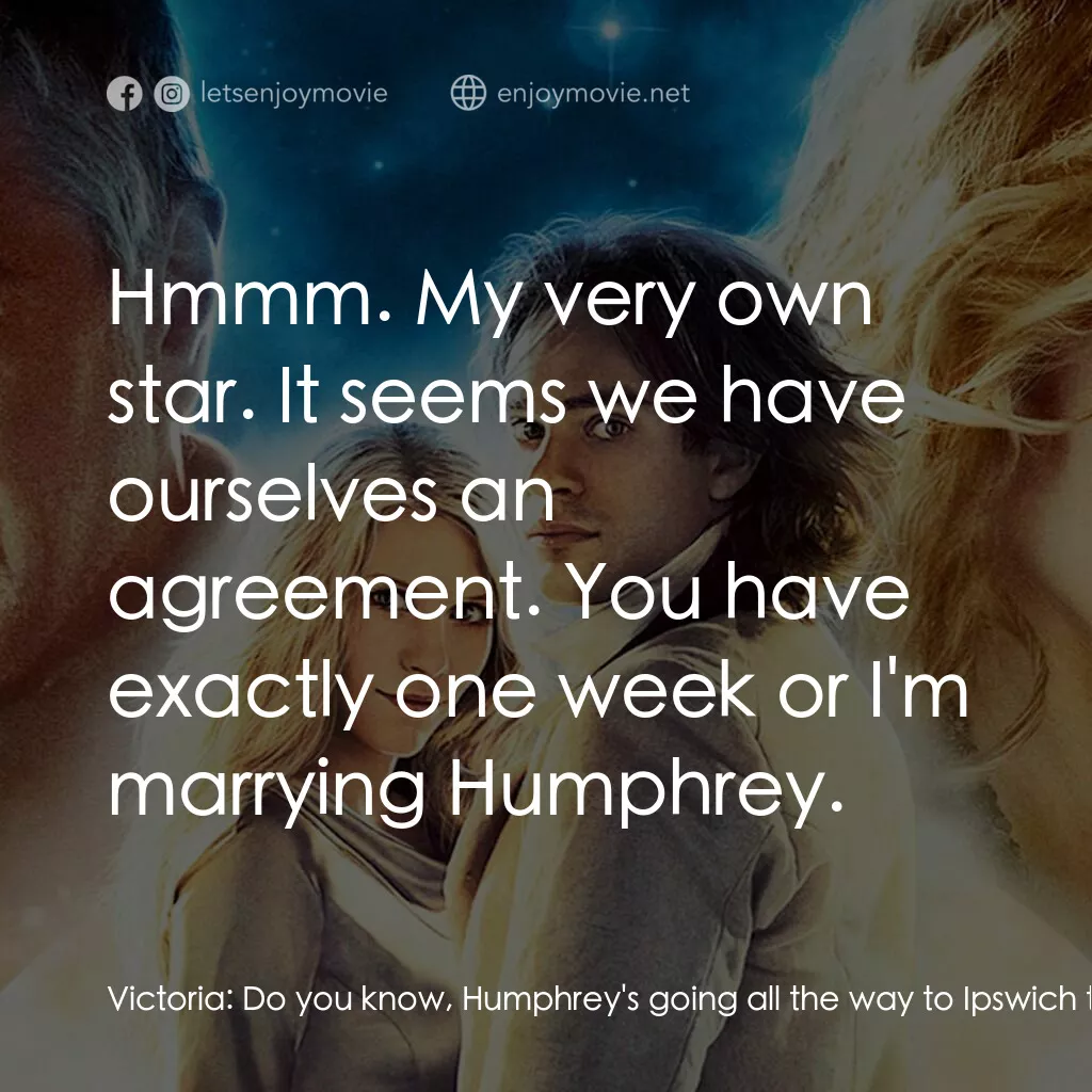 星塵傳奇電影對白：Victoria:  Do you know, Humphrey's going all the way to Ipswich to buy me a ring.