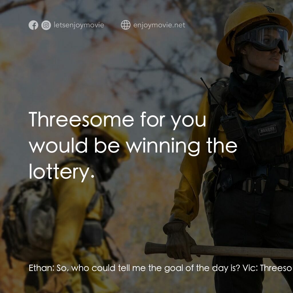 滅我者電影對白：Ethan:  So, who could tell me the goal of the day is? Vic:  Threesome sounds pret