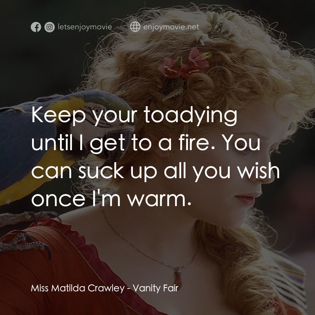 浮華新世界電影對白：Miss Matilda Crawley: Keep your toadying until I get to a fire. You can suck up a