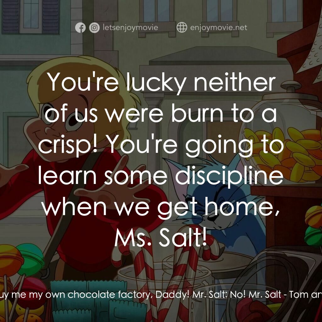 湯姆貓與傑利鼠：巧克力冒險工廠電影對白：Veruca Salt:  I want you to take me home and buy me my own chocolate factory, Dad