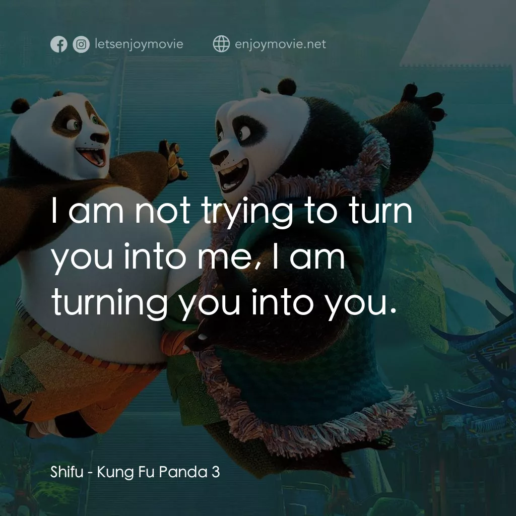 功夫熊貓 3電影對白：Shifu: I am not trying to turn you into me, I am turning you into you.