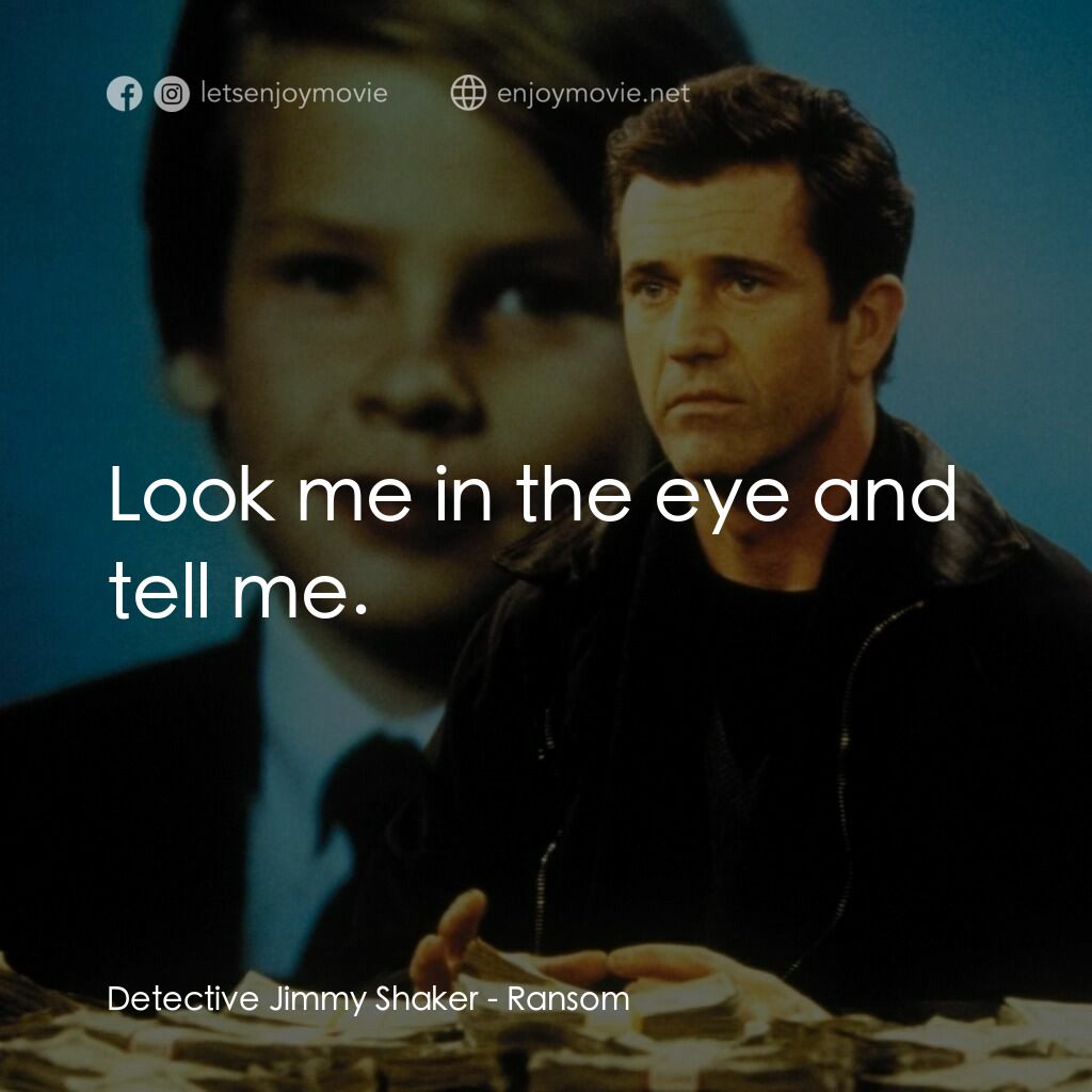 贖金風暴電影對白：Detective Jimmy Shaker:  Look me in the eye and tell me.