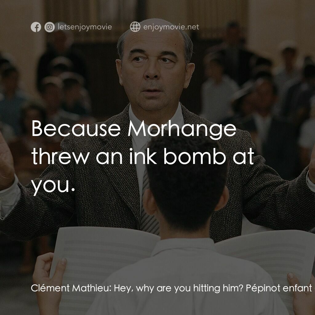 歌聲伴我心電影對白：Clément Mathieu:  Hey, why are you hitting him? Pépinot enfant:  Because Morhange