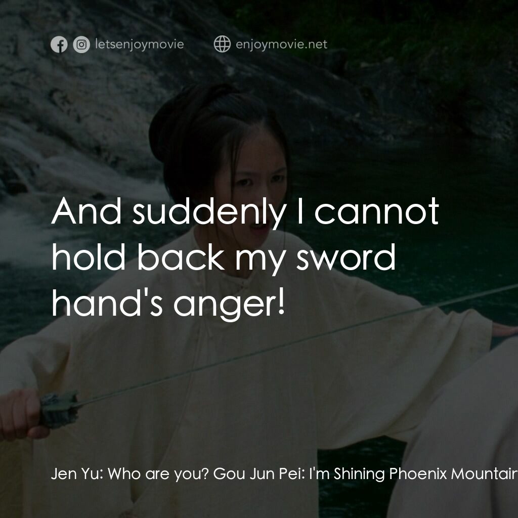 臥虎藏龍電影對白：Jen Yu:  Who are you? Gou Jun Pei:  I'm Shining Phoenix Mountain Gou. Jen Yu:  Go