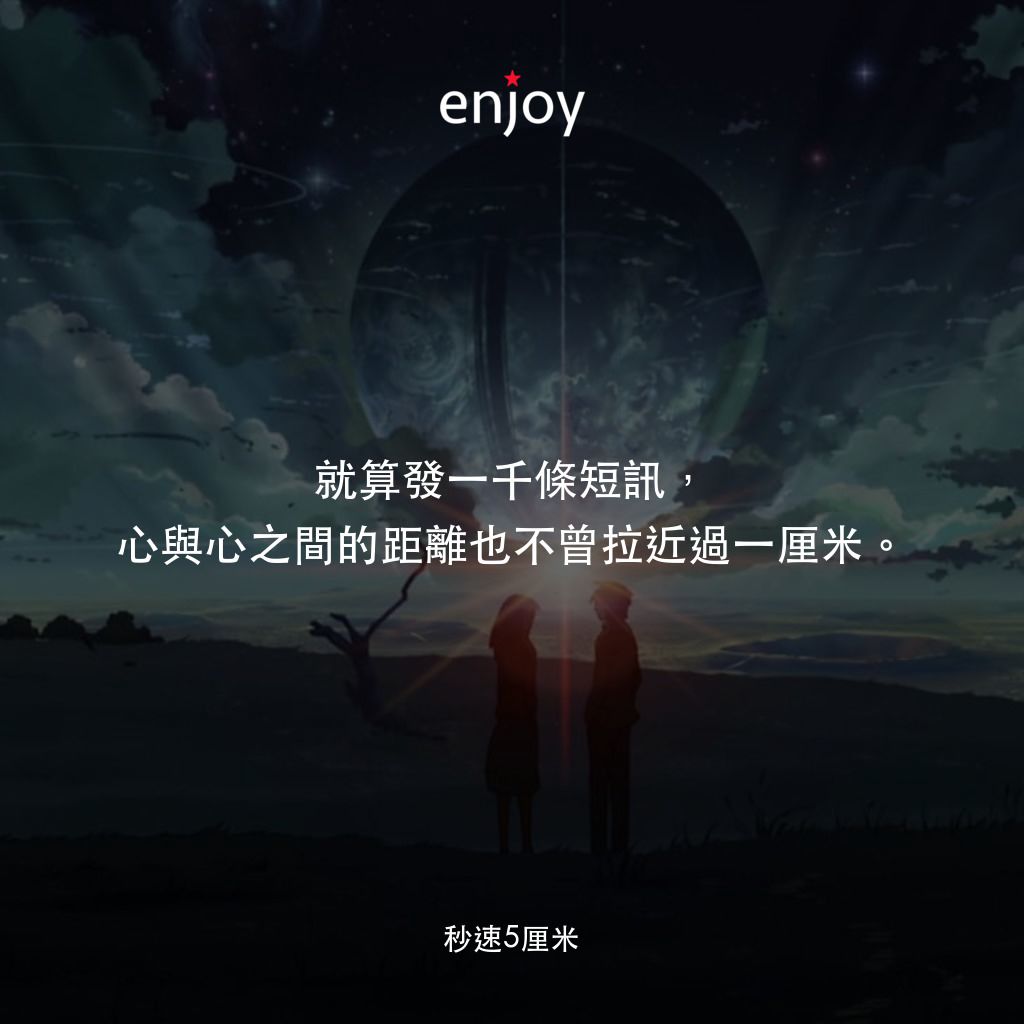秒速 5 公分 (動畫)電影對白：就算發一千條短訊，心與心之間的距離也不曾拉近過一厘米。