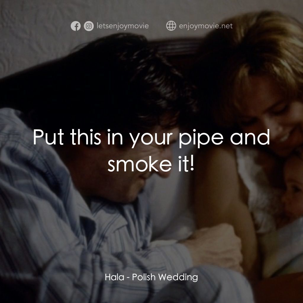 Polish Wedding電影對白：Hala: Put this in your pipe and smoke it!