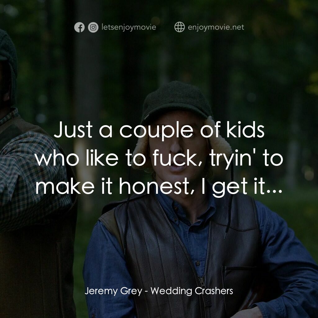 婚禮終結者電影對白：Jeremy Grey:  Just a couple of kids who like to fuck, tryin' to make it honest, I