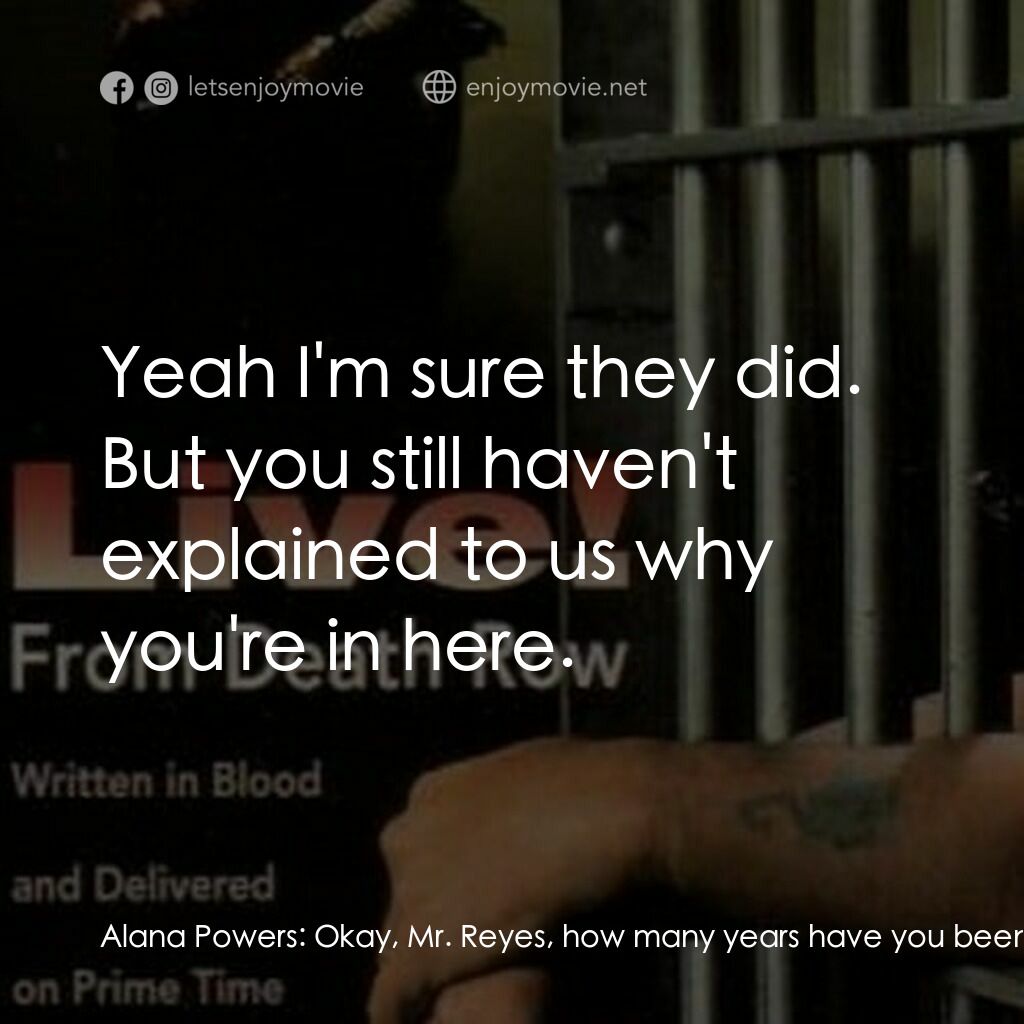 Live! From Death Row電影對白：Alana Powers:  Okay, Mr. Reyes, how many years have you been on death row? Reyes: