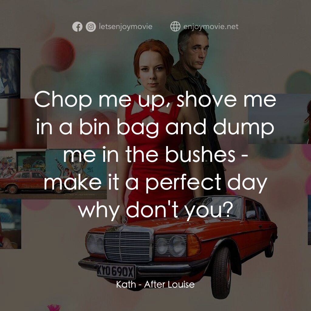《After Louise》經典台詞：Kath:  Chop me up, shove me in a bin bag and dump  ...