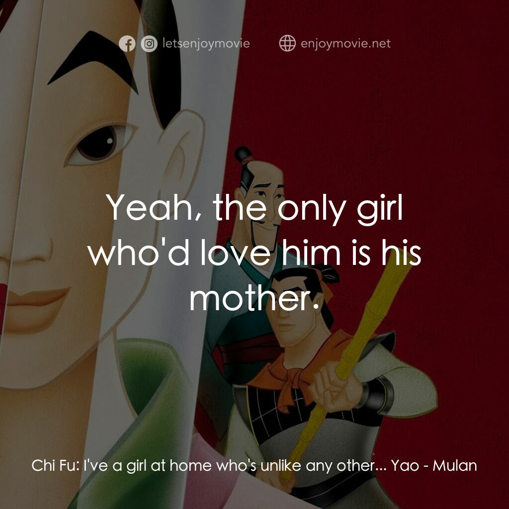 花木蘭電影對白：Chi Fu:  I've a girl at home who's unlike any other... Yao:  Yeah, the only girl 