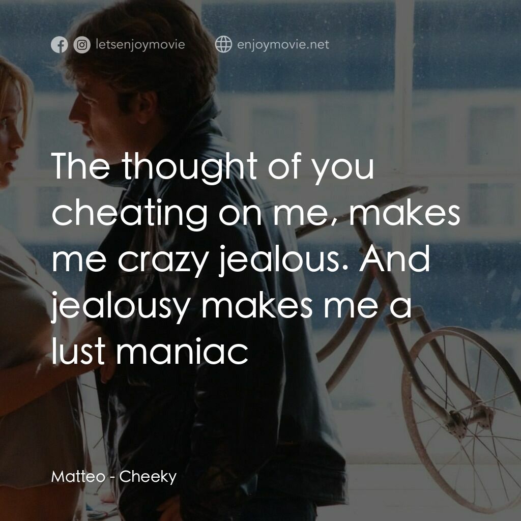 情人別為我哭泣電影對白：Matteo:  The thought of you cheating on me, makes me crazy jealous. And jealousy 