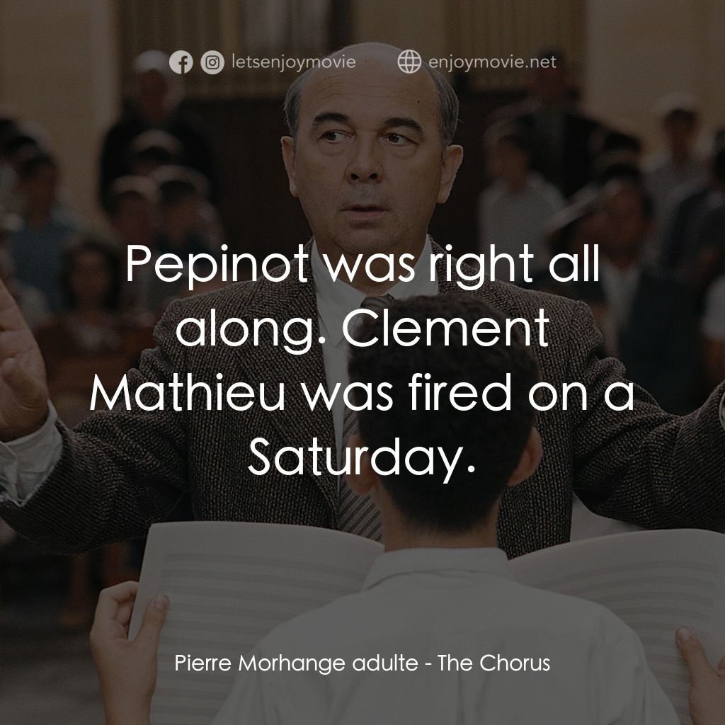 歌聲伴我心電影對白：Pierre Morhange adulte: Pepinot was right all along. Clement Mathieu was fired on