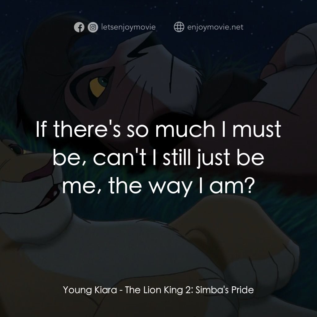 獅子王2：辛巴王國電影對白：Young Kiara: If there's so much I must be, can't I still just be me, the way I am