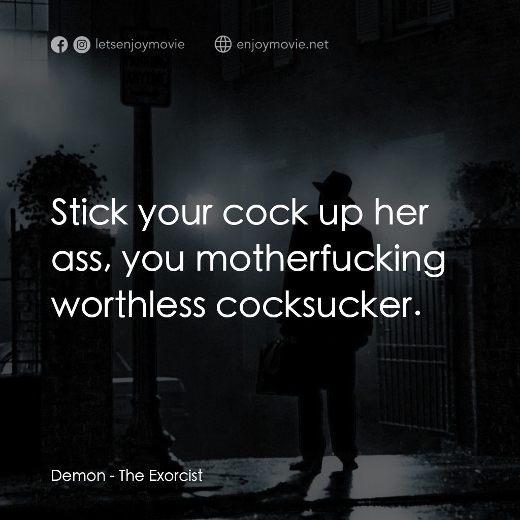 驅魔人電影對白：Demon: Stick your cock up her ass, you motherfucking worthless cocksucker.
