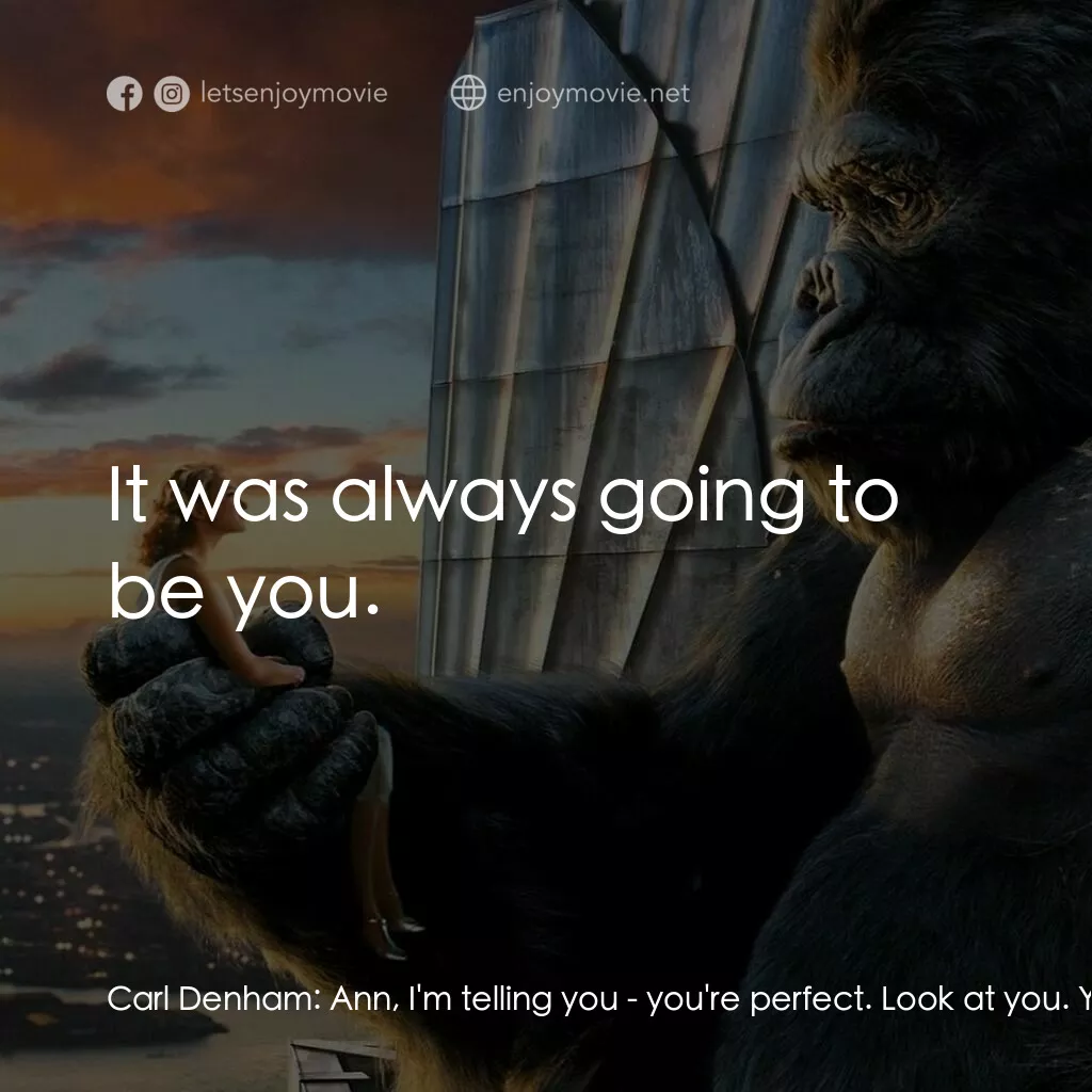 金剛電影對白：Carl Denham:  Ann, I'm telling you - you're perfect. Look at you. You're the sadd