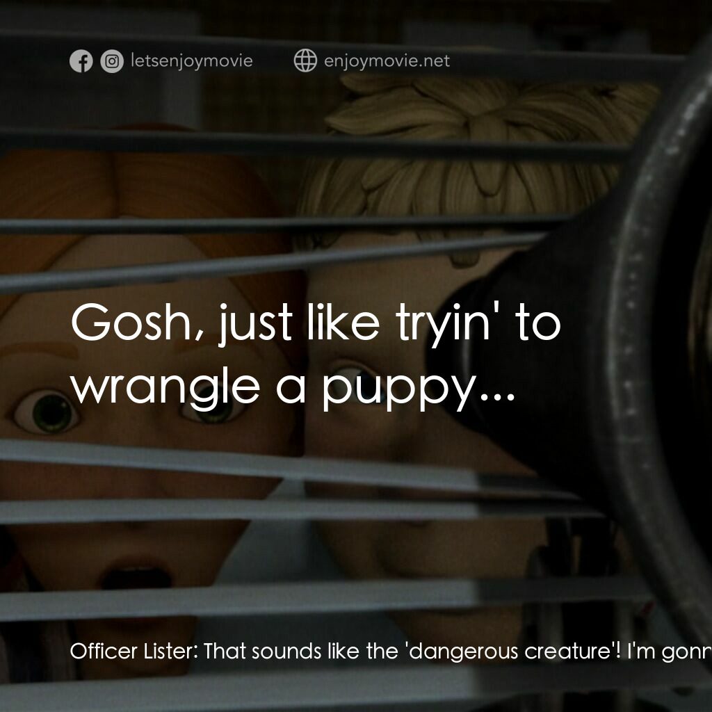 魔怪屋電影對白：Officer Lister:  That sounds like the 'dangerous creature'! I'm gonna go check it