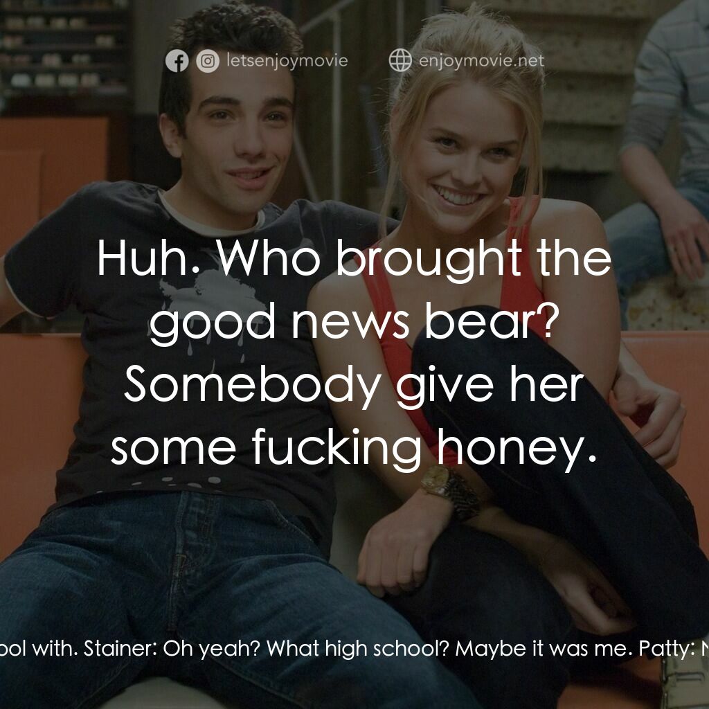 索女宅男配電影對白：Patty:  You look just like someone I went to high school with. Stainer:  Oh yeah?