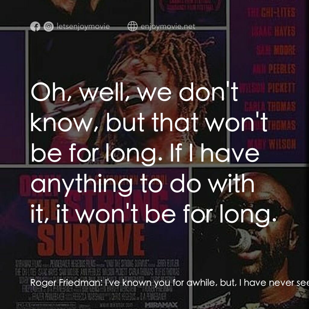 Only the Strong Survive電影對白：Roger Friedman:  I've known you for awhile, but, I have never seen you do your sh