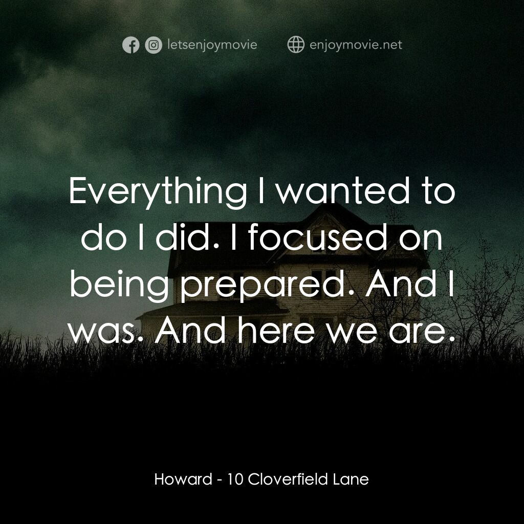 末世街10號電影對白：Howard:  Everything I wanted to do I did. I focused on being prepared. And I was.